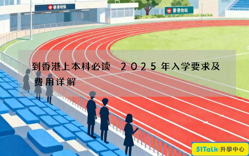 到香港上本科必读 2025年入学要求及费用详解